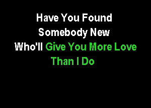 Have You Found
Somebody New
Who'll Give You More Love

Than I Do