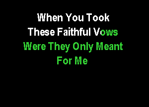 lth1YouTook
Those Faithful Vows
Were They Only Meant

For Me