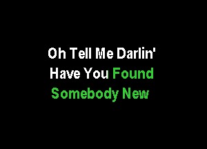 0h Tell Me Darlin'
Have You Found

Somebody New