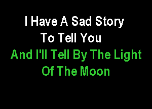 I Have A Sad Story
To Tell You
And I'll Tell By The Light

OfThe Moon