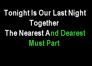 Tonight Is Our Last Night
Together
The Nearest And Dearest

Must Part