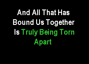 And All That Has
Bound Us Together

Is Truly Being Torn
Apart