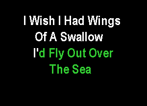 I Wish I Had Wings
OfA Swallow
I'd Fly Out Over

The Sea