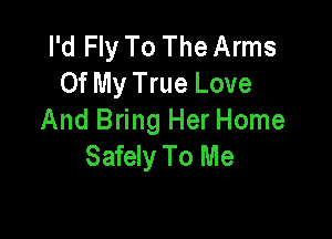 I'd Fly To The Arms
Of My True Love

And Bring Her Home
Safely To Me
