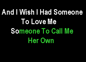 And I Wish I Had Someone
To Love Me

Someone To Call Me
Her Own