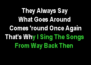They Always Say
What Goes Around
Comes 'round Once Again

ThaPs Why I Sing The Songs
From Way Back Then