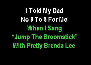 Hold My Dad
No 9 To 5 For Me
When I Sang

Jump The Broomstick
With Pretty Brenda Lee
