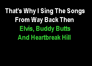 That,s Why I Sing The Songs
From Way Back Then
Elvis, Buddy Butts

And Heartbreak Hill
