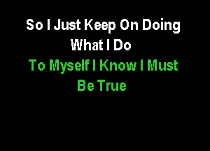 So I Just Keep On Doing
What I Do
To Myselfl Know I Must

Be True