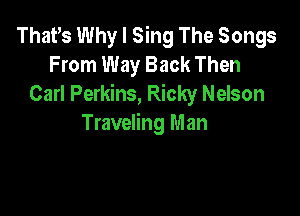 That,s Why I Sing The Songs
From Way Back Then
Carl Perkins, Ricky Nelson

Traveling Man