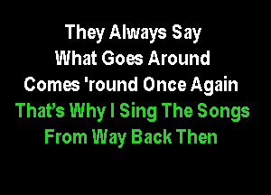 They Always Say
What Goes Around
Coma 'round Once Again

ThaPs Why I Sing The Songs
From Way Back Then