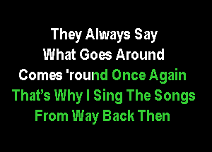 They Always Say
What Goes Around
Comes 'round Once Again

ThaPs Why I Sing The Songs
From Way Back Then