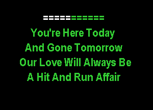 You're Here Today
And Gone Tomorrow
Our Love Will Always Be
A Hit And Run Affair