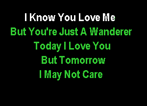 I Know You Love Me
But You're Just A Wanderer
Today I Love You

But Tomorrow
I May Not Care