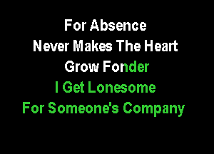 For Absence
Never Makes The Heart
Grow Fonder

I Get Lonesome
For Someone's Company