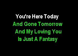 You're Here Today
And Gone Tomorrow

And My Loving You
Is Just A Fantasy