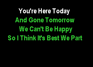 You're Here Today
And Gone Tomorrow
We Can't Be Happy

So I Think It's Best We Part