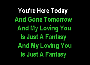 You're Here Today
And Gone Tomorrow
And My Loving You

Is Just A Fantasy
And My Loving You
Is Just A Fantasy