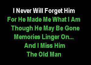 I Never Will Forget Him
For He Made Me What I Am
Though He May Be Gone

Memories Linger On...
And I Miss Him
The Old Man