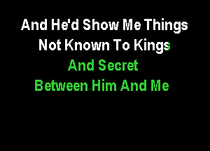And He'd Show Me Things
Not Known To Kings
And Secret

Between Him And Me
