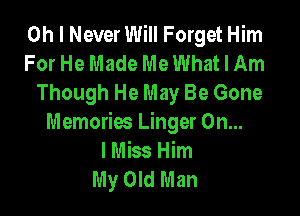 Oh I Never Will Forget Him
For He Made Me What I Am
Though He May Be Gone

Memories Linger On...
I Miss Him
My Old Man