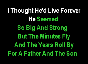 I Thought He'd Live Forever
He Seemed
So Big And Strong

But The Minutes Fly
And The Years Roll By
For A Father And The Son