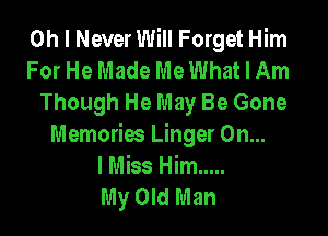 Oh I Never Will Forget Him
For He Made Me What I Am
Though He May Be Gone

Memories Linger On...
I Miss Him .....
My Old Man