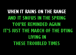 WHEN IT RAINS ON THE RANGE
AND IT SHOWS IN THE SPRING
YOU'RE REMINDED AGAIN
IT'S JUST THE MAM OF THE DYING
LIVING IN
THESE TROUBLED TIMES