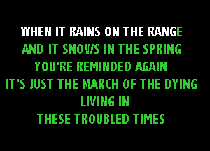 WHEN IT RAINS ON THE RANGE
AND IT SHOWS IN THE SPRING
YOU'RE REMINDED AGAIN
IT'S JUST THE MAM OF THE DYING
LIVING IN
THESE TROUBLED TIMES