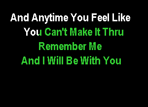 And Anytime You Feel Like
You Can't Make It Thru
Remember Me

And I Will Be With You