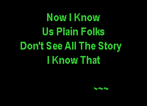 Now I Know
Us Plain Folks
Don't See All The Story

I Know That