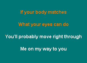 lfyour body matches

What your eyes can do

Youyll probably move right through

Me on my way to you