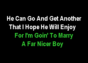 He Can Go And Get Another
That I Hope He Will Enjoy

For I'm Goin' To Marry
A Far Nicer Boy