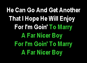 He Can Go And Get Another
That I Hope He Will Enjoy
For I'm Goin' To Marry

A Far Nicer Boy
For I'm Goin' To Marry
A Far Nicer Boy