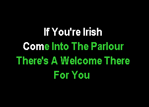 If You're Irish
Come Into The Parlour

There's A Welcome There
For You