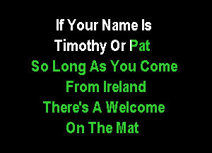 If Your Name Is
Timothy Or Pat
So Long As You Come

From Ireland
There's A Welcome
On The Mat