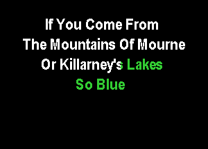 If You Come From
The Mountains 0f Mourne
0r Killamey's Lakes

So Blue