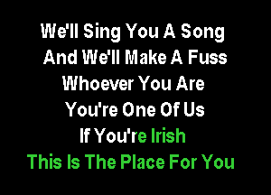 We'll Sing You A Song
And We'll Make A Fuss
Whoever You Are

You're One Of Us
If You're Irish
This Is The Place For You