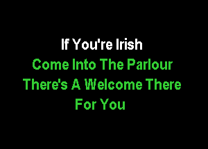 If You're Irish
Come Into The Parlour

There's A Welcome There
For You