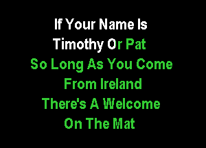 If Your Name Is
Timothy Or Pat
So Long As You Come

From Ireland
There's A Welcome
On The Mat