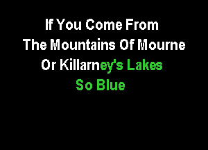 If You Come From
The Mountains 0f Mourne
0r Killamey's Lakes

So Blue