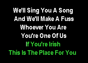 We'll Sing You A Song
And We'll Make A Fuss
Whoever You Are

You're One Of Us
If You're Irish
This Is The Place For You