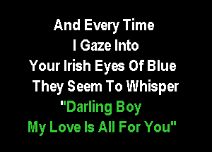And Every Time
I Gaze Into
Your Irish Eyes Of Blue

They Seem To Whisper
Darling Boy
My Love Is All For You
