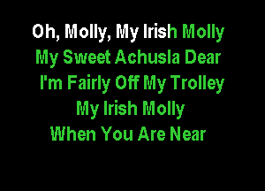 0h, Molly, My Irish Molly
My Sweet Achusla Dear
I'm Fairly Off My Trolley

My Irish Molly
When You Are Near