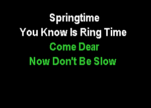 Springtime
You Know Is Ring Time
Come Dear

Now Don't Be Slow