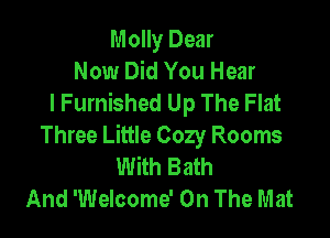 Molly Dear
Now Did You Hear
I Furnished Up The Flat

Three Little Cozy Rooms
With Bath
And 'Welcome' On The Mat