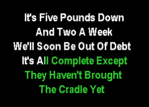 It's Five Pounds Down
And Two A Week
We'll Soon Be Out Of Debt
It's All Complete Except
They Haven't Brought

The Cradle Yet