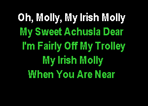 0h, Molly, My Irish Molly
My Sweet Achusla Dear
I'm Fairly Off My Trolley

My Irish Molly
When You Are Near