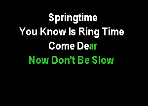 Springtime
You Know Is Ring Time
Come Dear

Now Don't Be Slow