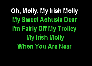 0h, Molly, My Irish Molly
My Sweet Achusla Dear
I'm Fairly Off My Trolley

My Irish Molly
When You Are Near